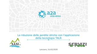 La riduzione delle perdite idriche con l’applicazione
della tecnologia TALR
Lanciano, 21/02/2020
 