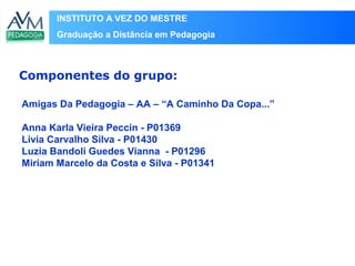 INSTITUTO A VEZ DO MESTRE
Graduação a Distância em Pedagogia
Amigas Da Pedagogia – AA – “A Caminho Da Copa...”
Anna Karla Vieira Peccin - P01369
Livia Carvalho Silva - P01430
Luzia Bandoli Guedes Vianna - P01296
Miriam Marcelo da Costa e Silva - P01341
Componentes do grupo:
 