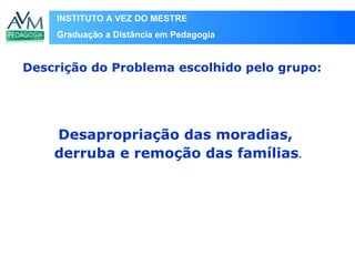 INSTITUTO A VEZ DO MESTRE
Graduação a Distância em Pedagogia
Desapropriação das moradias,
derruba e remoção das famílias.
Descrição do Problema escolhido pelo grupo:
 