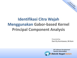 Identifikasi Citra Wajah
Menggunakan Gabor-based Kernel
Principal Component Analysis
Presented by;

Dwi Ely Kurniawan, M.Kom

KKT Software Development

Teknik Informatika

Politeknik Negeri Batam

 