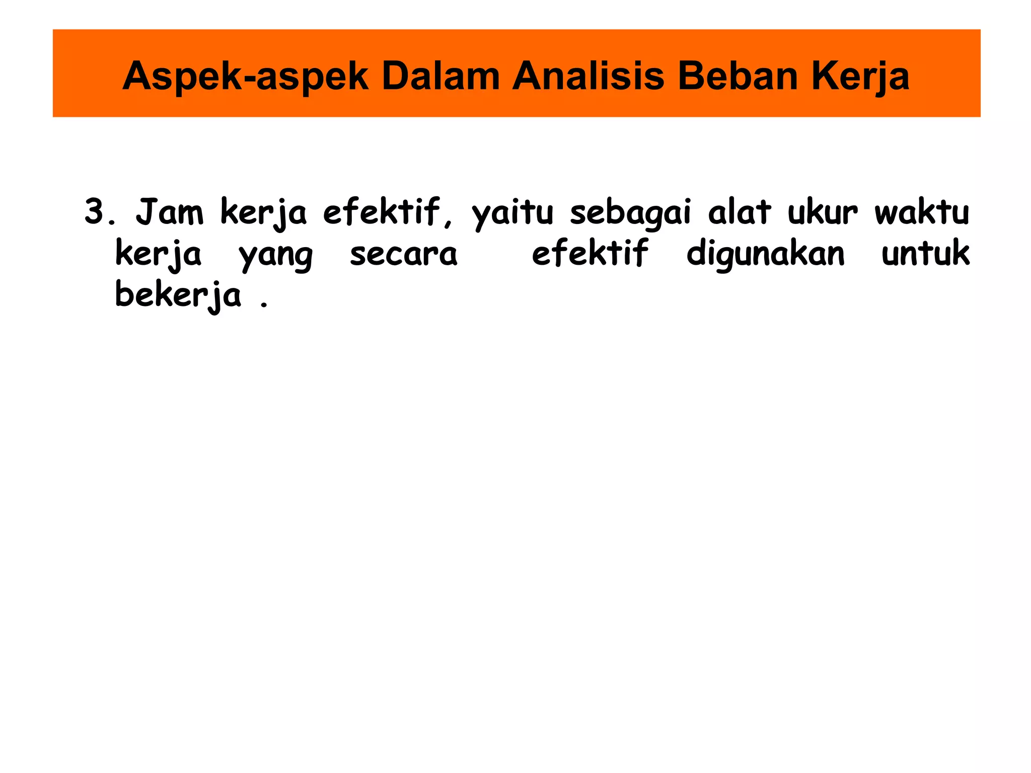 Aspek-aspek Dalam Analisis Beban Kerja
3. Jam kerja efektif, yaitu sebagai alat ukur waktu
kerja yang secara
efektif digunakan untuk
bekerja .

 