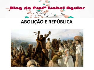 HISTÓRIA
Cap. 14 – ABOLIÇÃO E REPÚBLICA
ISABEL AGUIAR
8EF MANHÃ
DIONÍSIO TORRES
ABOLIÇÃO E REPÚBLICA
 