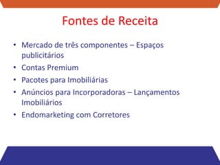 Fontes de Receita
• Mercado de três componentes – Espaços
  publicitários
• Contas Premium
• Pacotes para Imobiliárias
• Anúncios para Incorporadoras – Lançamentos
  Imobiliários
• Endomarketing com Corretores
 