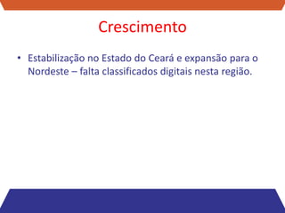 Crescimento
• Estabilização no Estado do Ceará e expansão para o
  Nordeste – falta classificados digitais nesta região.
 