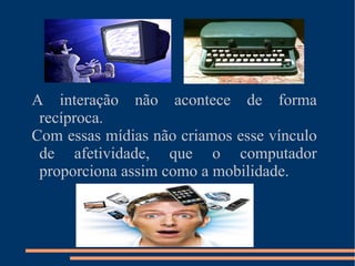 Os primeiros usuários da cibercultura utilizavam o computador apenas de forma estática, diferentemente dos nativos digitais que estão em movimento constante do corpo e da mente através dos novos aparelhos tecnológicos.  