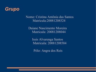 Grupo Nome: Cristina Antônia das Santos  Matrícula:20081208524 Daiane Nascimento Moreira  Matrícula: 20081208044 Issis Alvarenga Santos  Matrícula:  20081208584 Pólo: Angra dos Reis 