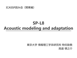 SP-L8
Acoustic modeling and adaptation
東京大学 情報理工学系研究科 特任助教
高道 慎之介
ICASSP読み会（関東編）
 
