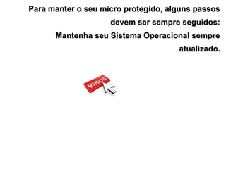 Para manter o seu micro protegido, alguns passos
                    devem ser sempre seguidos:
      Mantenha seu Sistema Operacional sempre
                                     atualizado.
 