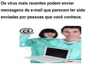 Os vírus mais recentes podem enviar
mensagens de e-mail que parecem ter sido
enviadas por pessoas que você conhece.
 