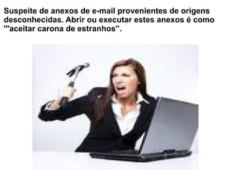 Suspeite de anexos de e-mail provenientes de origens
desconhecidas. Abrir ou executar estes anexos é como
'''aceitar carona de estranhos”.
 