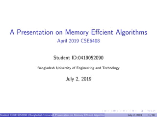A Presentation on Memory Eﬀcient Algorithms
April 2019 CSE6408
Student ID:0419052090
Bangladesh University of Engineering and Technology
July 2, 2019
Student ID:0419052090 (Bangladesh University of Engineering and Technology)A Presentation on Memory Eﬀcient Algorithms July 2, 2019 1 / 36
 
