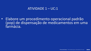 76 anos de Senac. Uma história para a vida toda com você.
76 anos de Senac. Uma história para a vida toda com você.
ATIVIDADE 1 – UC:1
• Elabore um procedimento operacional padrão
(pop) de dispensação de medicamentos em uma
farmácia.
 