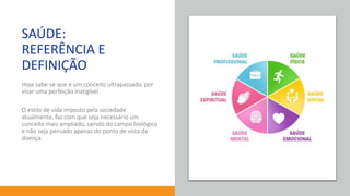 76 anos de Senac. Uma história para a vida toda com você.
SAÚDE:
REFERÊNCIA E
DEFINIÇÃO
Hoje sabe-se que é um conceito ultrapassado, por
visar uma perfeição inatigível.
O estilo de vida imposto pela sociedade
atualmente, faz com que seja necessário um
conceito mais ampliado, saindo do campo biológico
e não seja pensado apenas do ponto de vista da
doença.
 