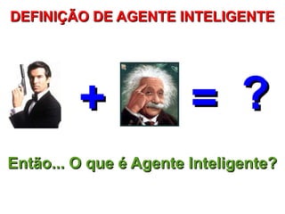 DEFINIÇÃO DE AGENTE INTELIGENTE




         +              = ?
Então... O que é Agente Inteligente?
 