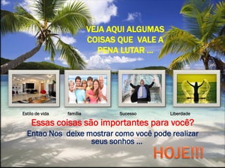 VEJA AQUI ALGUMAS
COISAS QUE VALE A
PENA LUTAR ...
Estilo de vida família Sucesso Liberdade
Essas coisas são importantes para você?
Entao Nos deixe mostrar como você pode realizar
seus sonhos ...
 