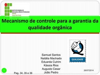 Samuel Santos
Natália Machado
Eduarda Cutrim
Kássia Rios
Augusto Cesar
João Pedro
26/07/20141
Mecanismo de controle para a garantia da
qualidade orgânica
Pag. 34, 35 e 36
 