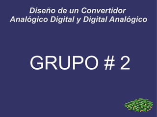 Diseño de un Convertidor
Analógico Digital y Digital Analógico




     GRUPO # 2
 