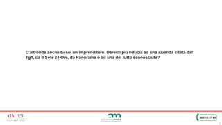 11
D’altronde anche tu sei un imprenditore. Daresti più fiducia ad una azienda citata dal
Tg1, da Il Sole 24 Ore, da Panorama o ad una del tutto sconosciuta?
 