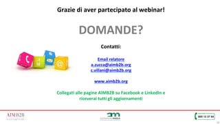 16
DOMANDE?
Contatti:
Email relatore
a.zucca@aimb2b.org
c.villani@aimb2b.org
www.aimb2b.org
Collegati alle pagine AIMB2B su Facebook e LinkedIn e
riceverai tutti gli aggiornamenti
Grazie di aver partecipato al webinar!
 