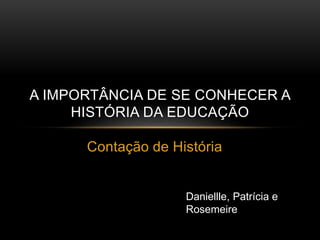 A IMPORTÂNCIA DE SE CONHECER A 
HISTÓRIA DA EDUCAÇÃO 
Contação de História 
Daniellle, Patrícia e 
Rosemeire 
 