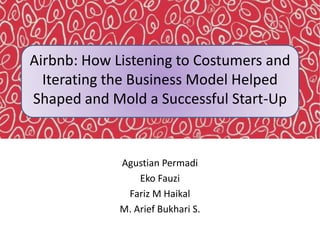 Airbnb: How Listening to Costumers and
Iterating the Business Model Helped
Shaped and Mold a Successful Start-Up
Agustian Permadi
Eko Fauzi
Fariz M Haikal
M. Arief Bukhari S.
 