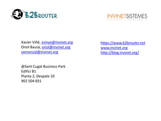 https://www.b2brouter.net 
www.invinet.org 
http://blog.invinet.org/ 
Xavier Viñé, xvinye@invinet.org 
Oriol Bausà, oriol@invinet.org 
comercial@invinet.org 
@Sant Cugat Business Park 
Edifici B1 
Planta 2, Despatx 10 
902 504 831 
