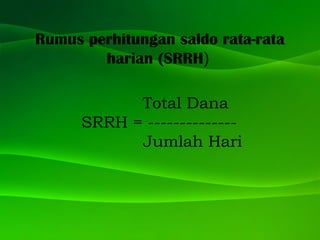 Rumus perhitungan saldo rata-rata
harian (SRRH)
Total Dana
SRRH = --------------
Jumlah Hari
 