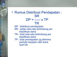• Rumus Distribusi Pendapatan :
SR
DP = ----- x TP
TR
DP : distribusi pendapatan
SR : saldo rata-rata tertimbang per
klasifikasi dana
TR : total rata-rata tertimbang per
klasifikasi dana
TP : total pendapatan yg diterima
periode berjalan oleh bank
syari’ah
 