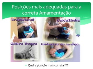 Qual a posição mais correta ???
Posições mais adequadas para a
correta Amamentação
 