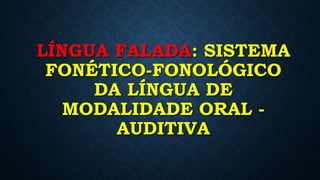 LÍNGUA FALADA: SISTEMA
FONÉTICO-FONOLÓGICO
DA LÍNGUA DE
MODALIDADE ORAL -
AUDITIVA
 
