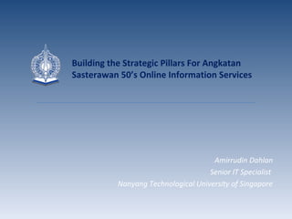 Amirrudin Dahlan
Senior IT Specialist
Nanyang Technological University of Singapore
Building the Strategic Pillars For Angkatan
Sasterawan 50’s Online Information Services
 