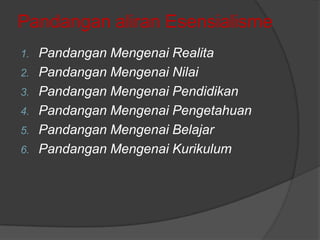 Pandangan aliran Esensialisme
Pandangan Mengenai Realita
2. Pandangan Mengenai Nilai
3. Pandangan Mengenai Pendidikan
4. Pandangan Mengenai Pengetahuan
5. Pandangan Mengenai Belajar
6. Pandangan Mengenai Kurikulum
1.

 