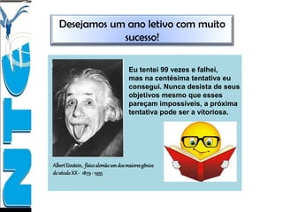 Eu tentei 99 vezes e falhei,
mas na centésima tentativa eu
consegui. Nunca desista de seus
objetivos mesmo que esses
pareçam impossíveis, a próxima
tentativa pode ser a vitoriosa.
AlbertEinstein, físicoalemãoum dosmaioresgênios
do séculoXX - 1879- 1955
Desejamos um ano letivo com muito
sucesso!
 