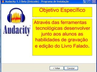 Objetivo Específico
Através das ferramentas
tecnológicas desenvolver
junto aos alunos as
habilidades de gravação
e edição do Livro Falado.

 