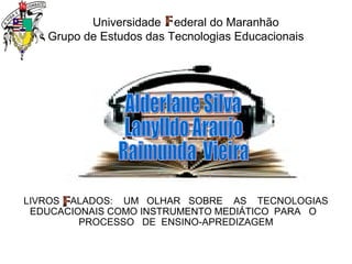 Universidade ederal do Maranhão
Grupo de Estudos das Tecnologias Educacionais

LIVROS ALADOS: UM OLHAR SOBRE AS TECNOLOGIAS
EDUCACIONAIS COMO INSTRUMENTO MEDIÁTICO PARA O
PROCESSO DE ENSINO-APREDIZAGEM

 