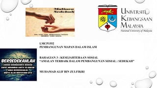 LMCP1552
PEMBANGUNAN MAPAN DALAM ISLAM
BAHAGIAN 3 : KESEJAHTERAAN SOSIAL
“AMALAN TERBAIK DALAM PEMBANGUNAN SOSIAL : SEDEKAH”
MUHAMAD ALIF BIN ZULFIKRI
 