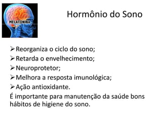 Hormônio do Sono
Reorganiza o ciclo do sono;
Retarda o envelhecimento;
Neuroprotetor;
Melhora a resposta imunológica;
Ação antioxidante.
É importante para manutenção da saúde bons
hábitos de higiene do sono.
 