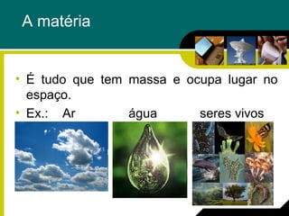 A matéria
• É tudo que tem massa e ocupa lugar no
espaço.
• Ex.: Ar água seres vivos
 