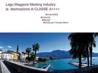     A ccessibilità   A mbiente   A lberghi   A ttività per il tempo libero Lago Maggiore Meeting Industry:  la  destinazione di CLASSE A++++ 