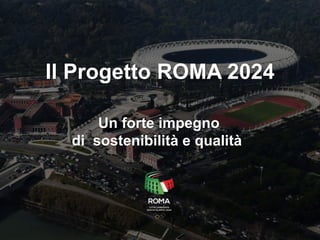 Il Progetto ROMA 2024
Un forte impegno
di sostenibilità e qualità
 