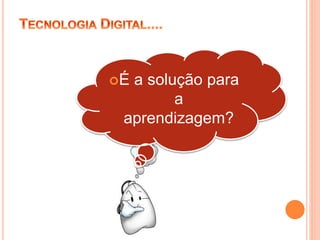 É a solução para
a
aprendizagem?
 