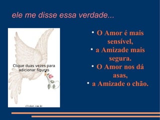 ele me disse essa verdade... O Amor é mais sensível, a Amizade mais segura. O Amor nos dá asas, a Amizade o chão. Clique duas vezes para adicionar figuras 