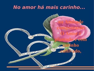 No amor há mais carinho... na Amizade compreensão O Amor é plantado e com carinho cultivado, 