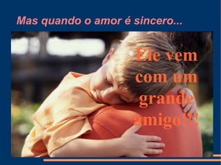 Mas quando o amor é sincero... Ele vem com um grande amigo!!! 