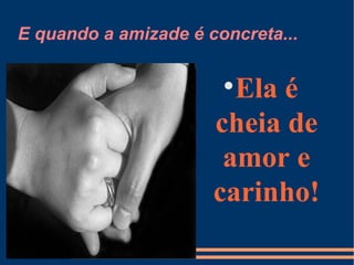 E quando a amizade é concreta... Ela é cheia de amor e carinho! 