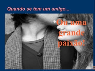 Quando se tem um amigo... Ou uma grande paixão! 