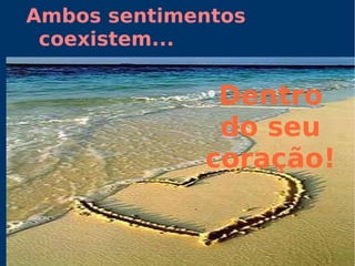 Ambos sentimentos coexistem... Dentro do seu coração! 