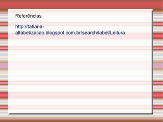 Referências
http://tatiana-
alfabetizacao.blogspot.com.br/search/label/Leitura
 