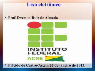 Lixo eletrônico


    Prof:Ewerton Ruiz de Almada





    Plácido de Castro-Ac,em 22 de janeiro de 2013.
 