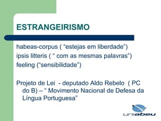 ESTRANGEIRISMO habeas-corpus ( “estejas em liberdade”) ipsis litteris ( “ com as mesmas palavras”) feeling (“sensibilidade”) Projeto de Lei  - deputado Aldo Rebelo  ( PC do B) – “ Movimento Nacional de Defesa da Língua Portuguesa” 